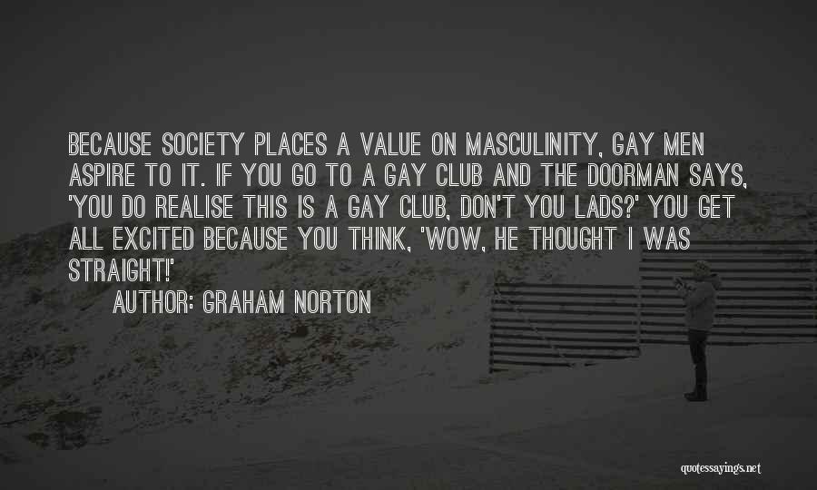 Graham Norton Quotes: Because Society Places A Value On Masculinity, Gay Men Aspire To It. If You Go To A Gay Club And