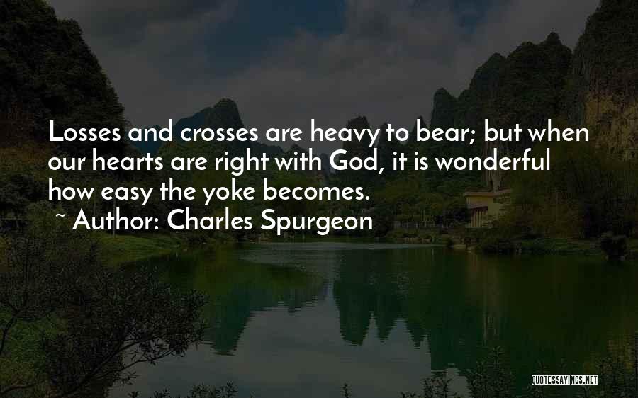 Charles Spurgeon Quotes: Losses And Crosses Are Heavy To Bear; But When Our Hearts Are Right With God, It Is Wonderful How Easy