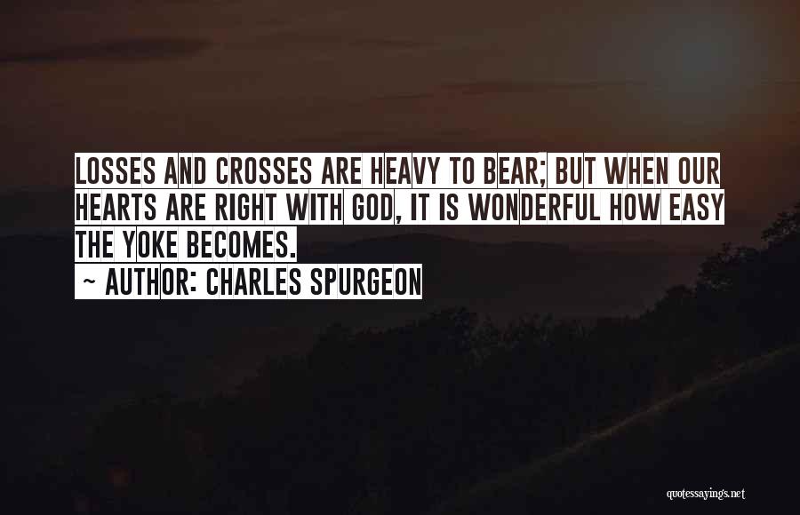 Charles Spurgeon Quotes: Losses And Crosses Are Heavy To Bear; But When Our Hearts Are Right With God, It Is Wonderful How Easy