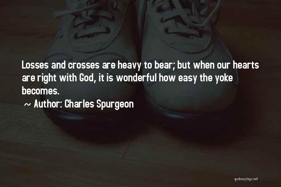 Charles Spurgeon Quotes: Losses And Crosses Are Heavy To Bear; But When Our Hearts Are Right With God, It Is Wonderful How Easy