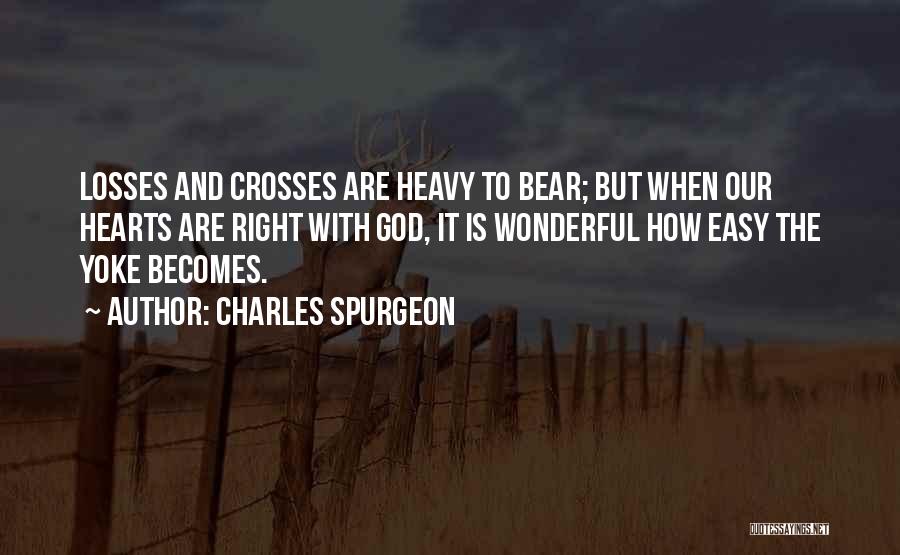 Charles Spurgeon Quotes: Losses And Crosses Are Heavy To Bear; But When Our Hearts Are Right With God, It Is Wonderful How Easy