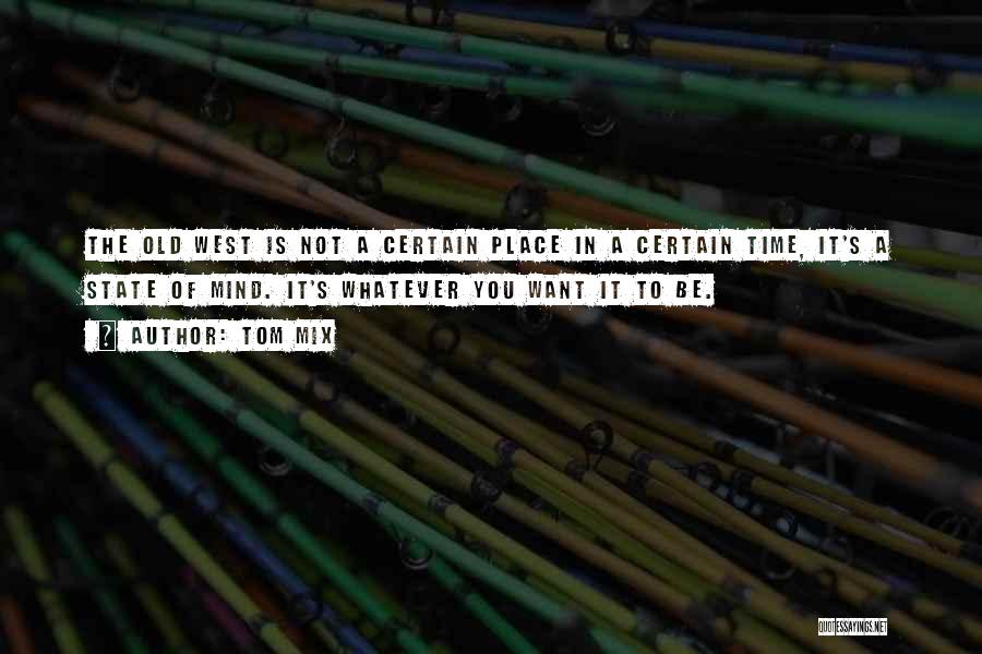 Tom Mix Quotes: The Old West Is Not A Certain Place In A Certain Time, It's A State Of Mind. It's Whatever You