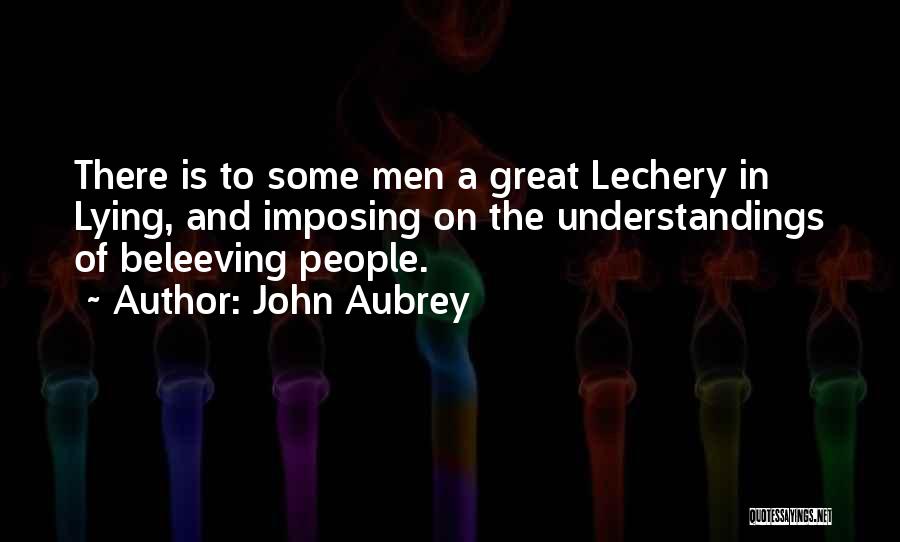 John Aubrey Quotes: There Is To Some Men A Great Lechery In Lying, And Imposing On The Understandings Of Beleeving People.