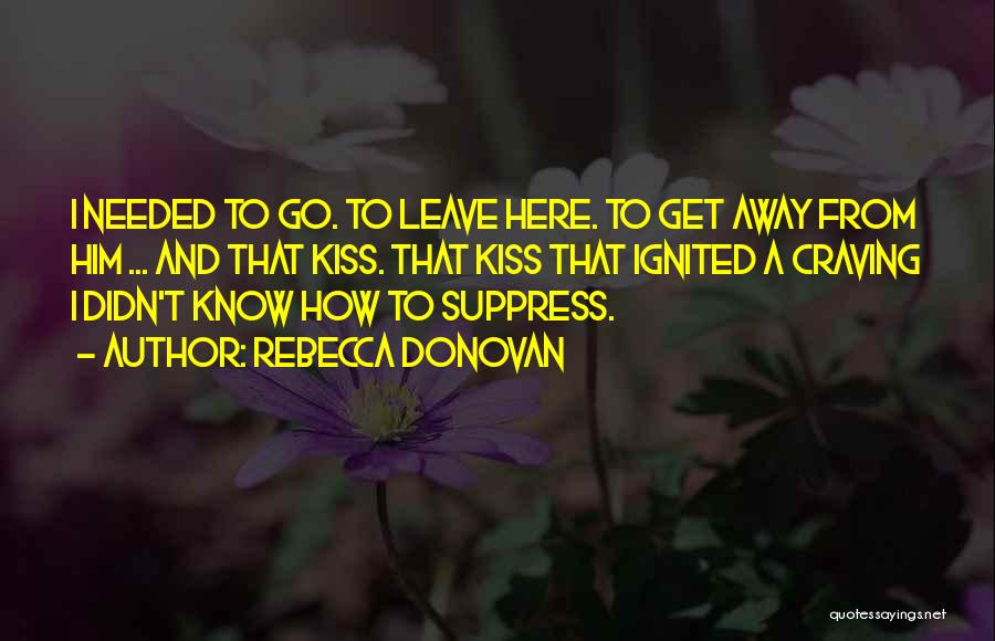 Rebecca Donovan Quotes: I Needed To Go. To Leave Here. To Get Away From Him ... And That Kiss. That Kiss That Ignited