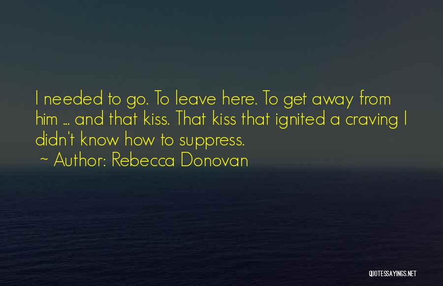 Rebecca Donovan Quotes: I Needed To Go. To Leave Here. To Get Away From Him ... And That Kiss. That Kiss That Ignited