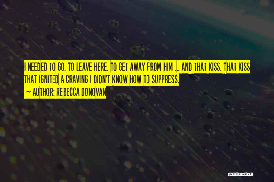Rebecca Donovan Quotes: I Needed To Go. To Leave Here. To Get Away From Him ... And That Kiss. That Kiss That Ignited
