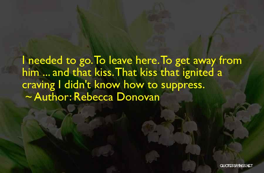 Rebecca Donovan Quotes: I Needed To Go. To Leave Here. To Get Away From Him ... And That Kiss. That Kiss That Ignited