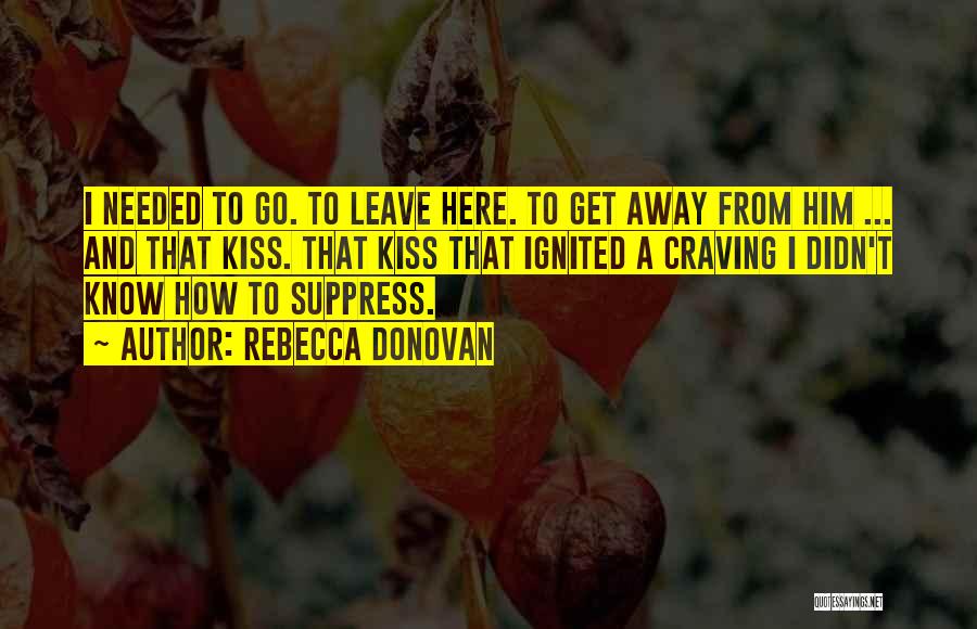 Rebecca Donovan Quotes: I Needed To Go. To Leave Here. To Get Away From Him ... And That Kiss. That Kiss That Ignited