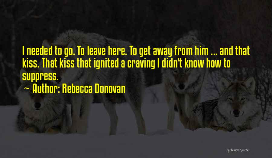 Rebecca Donovan Quotes: I Needed To Go. To Leave Here. To Get Away From Him ... And That Kiss. That Kiss That Ignited