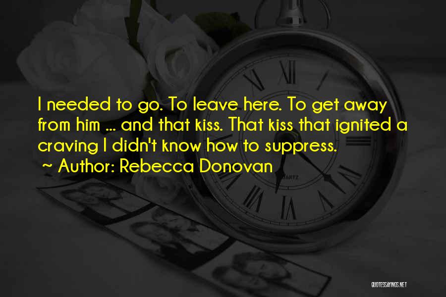 Rebecca Donovan Quotes: I Needed To Go. To Leave Here. To Get Away From Him ... And That Kiss. That Kiss That Ignited