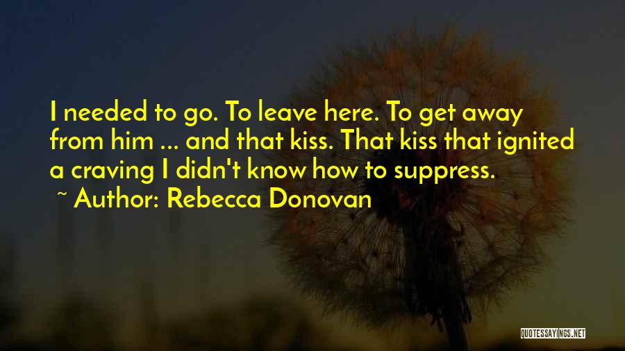 Rebecca Donovan Quotes: I Needed To Go. To Leave Here. To Get Away From Him ... And That Kiss. That Kiss That Ignited