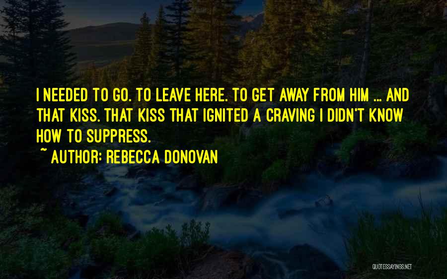 Rebecca Donovan Quotes: I Needed To Go. To Leave Here. To Get Away From Him ... And That Kiss. That Kiss That Ignited