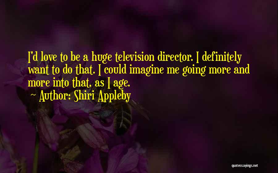 Shiri Appleby Quotes: I'd Love To Be A Huge Television Director. I Definitely Want To Do That. I Could Imagine Me Going More