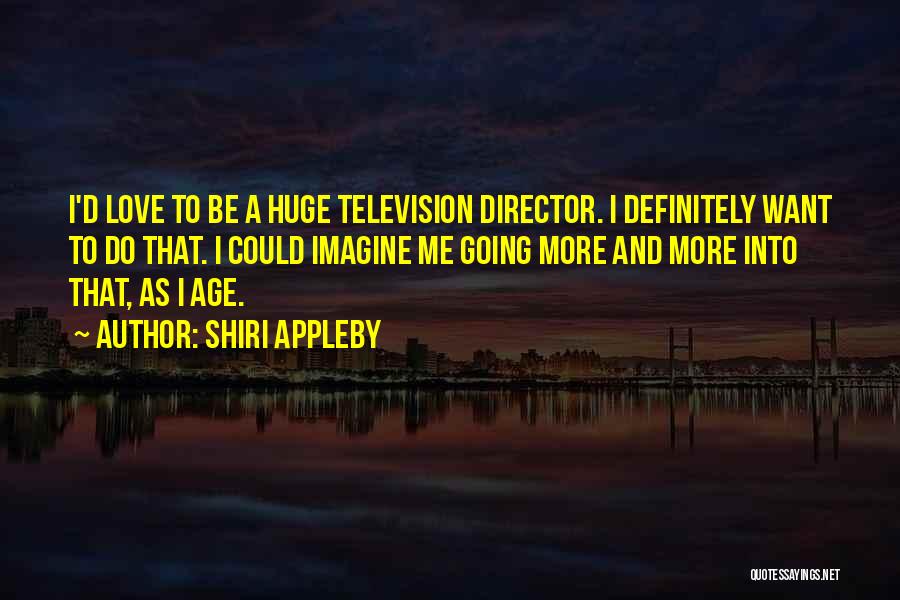 Shiri Appleby Quotes: I'd Love To Be A Huge Television Director. I Definitely Want To Do That. I Could Imagine Me Going More
