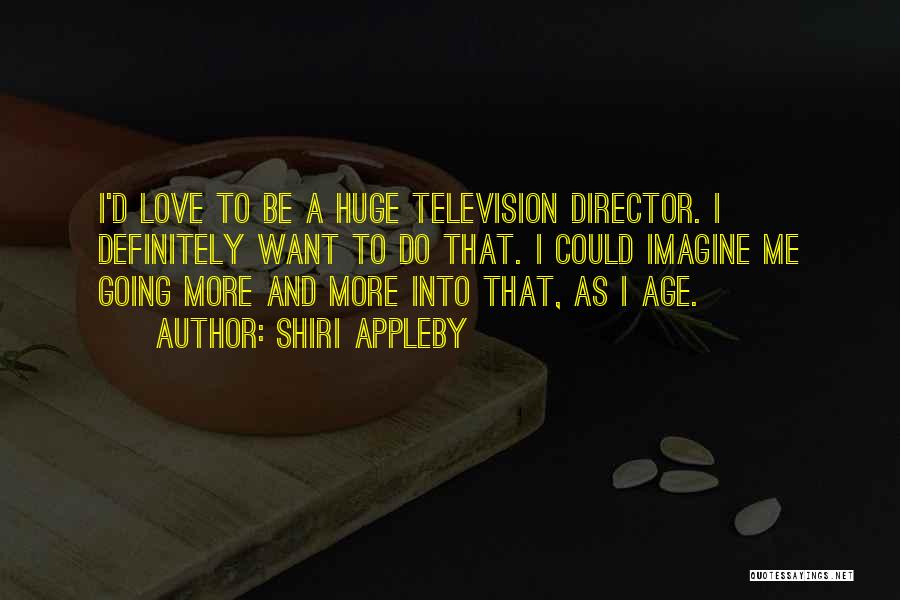 Shiri Appleby Quotes: I'd Love To Be A Huge Television Director. I Definitely Want To Do That. I Could Imagine Me Going More