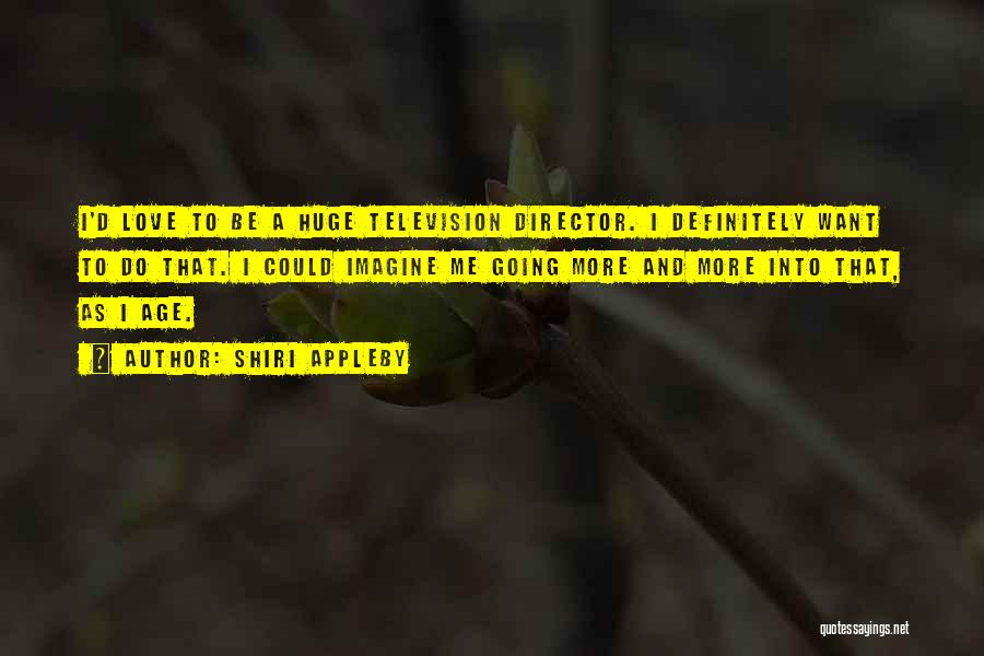 Shiri Appleby Quotes: I'd Love To Be A Huge Television Director. I Definitely Want To Do That. I Could Imagine Me Going More