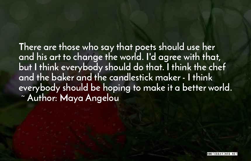 Maya Angelou Quotes: There Are Those Who Say That Poets Should Use Her And His Art To Change The World. I'd Agree With
