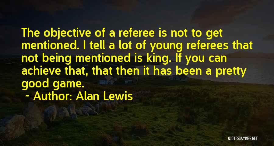 Alan Lewis Quotes: The Objective Of A Referee Is Not To Get Mentioned. I Tell A Lot Of Young Referees That Not Being