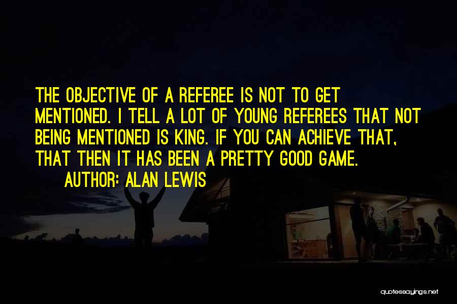 Alan Lewis Quotes: The Objective Of A Referee Is Not To Get Mentioned. I Tell A Lot Of Young Referees That Not Being