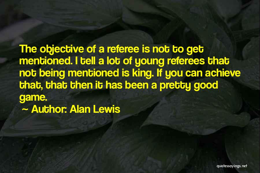 Alan Lewis Quotes: The Objective Of A Referee Is Not To Get Mentioned. I Tell A Lot Of Young Referees That Not Being