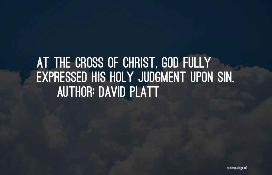 David Platt Quotes: At The Cross Of Christ, God Fully Expressed His Holy Judgment Upon Sin.