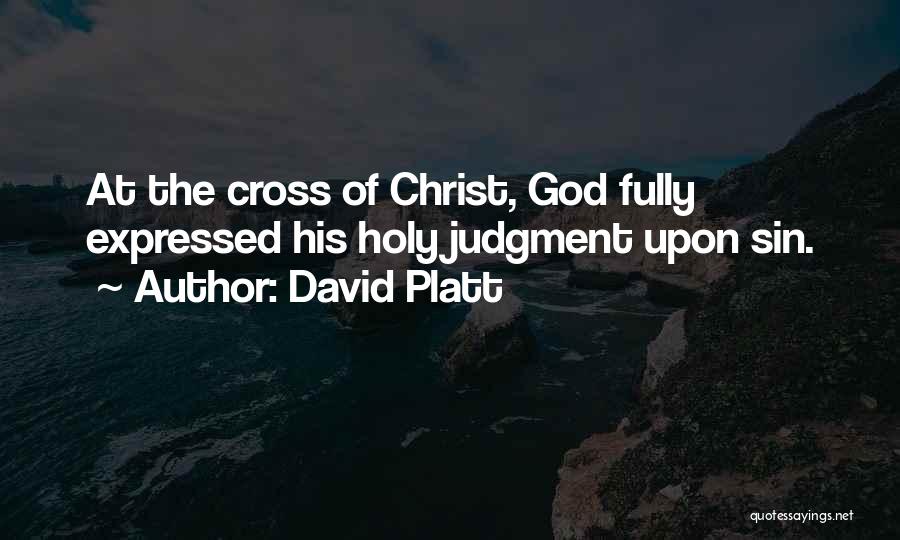 David Platt Quotes: At The Cross Of Christ, God Fully Expressed His Holy Judgment Upon Sin.