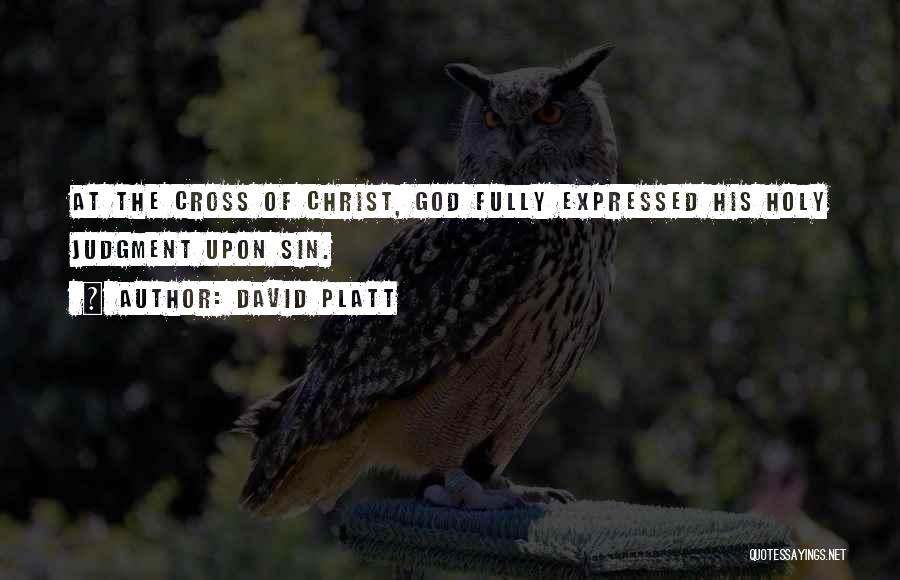 David Platt Quotes: At The Cross Of Christ, God Fully Expressed His Holy Judgment Upon Sin.