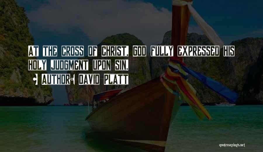 David Platt Quotes: At The Cross Of Christ, God Fully Expressed His Holy Judgment Upon Sin.
