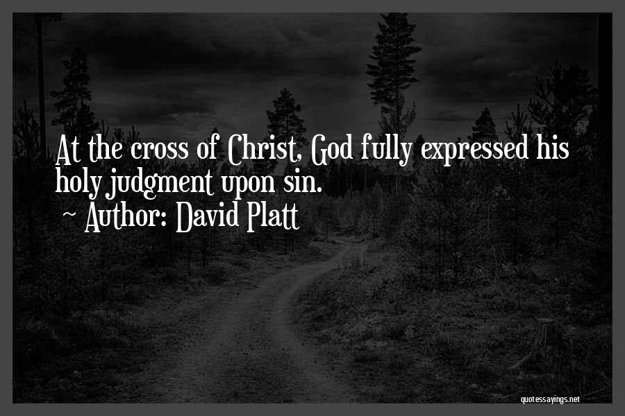 David Platt Quotes: At The Cross Of Christ, God Fully Expressed His Holy Judgment Upon Sin.