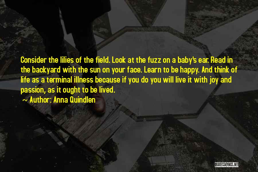 Anna Quindlen Quotes: Consider The Lilies Of The Field. Look At The Fuzz On A Baby's Ear. Read In The Backyard With The
