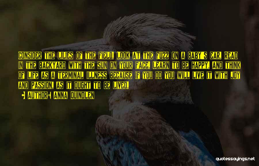 Anna Quindlen Quotes: Consider The Lilies Of The Field. Look At The Fuzz On A Baby's Ear. Read In The Backyard With The