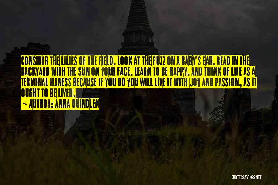 Anna Quindlen Quotes: Consider The Lilies Of The Field. Look At The Fuzz On A Baby's Ear. Read In The Backyard With The