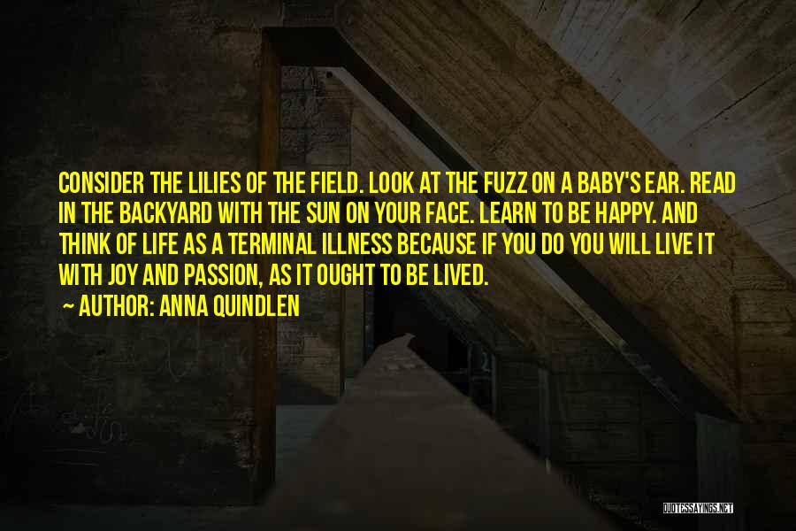 Anna Quindlen Quotes: Consider The Lilies Of The Field. Look At The Fuzz On A Baby's Ear. Read In The Backyard With The