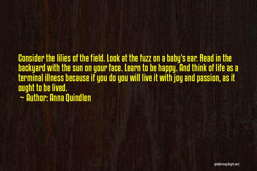 Anna Quindlen Quotes: Consider The Lilies Of The Field. Look At The Fuzz On A Baby's Ear. Read In The Backyard With The