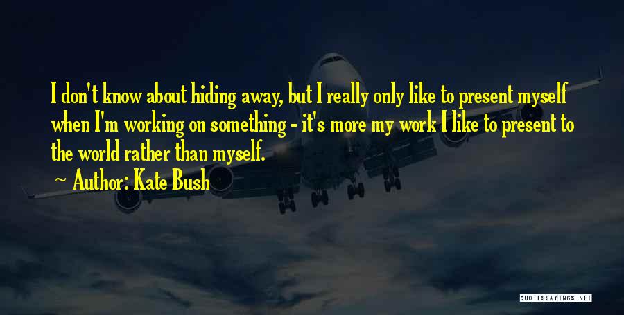 Kate Bush Quotes: I Don't Know About Hiding Away, But I Really Only Like To Present Myself When I'm Working On Something -