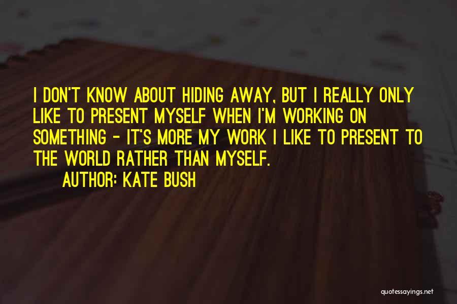 Kate Bush Quotes: I Don't Know About Hiding Away, But I Really Only Like To Present Myself When I'm Working On Something -