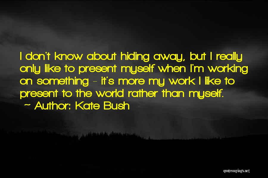 Kate Bush Quotes: I Don't Know About Hiding Away, But I Really Only Like To Present Myself When I'm Working On Something -