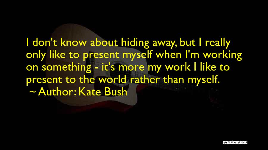 Kate Bush Quotes: I Don't Know About Hiding Away, But I Really Only Like To Present Myself When I'm Working On Something -