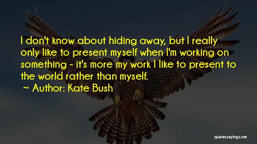 Kate Bush Quotes: I Don't Know About Hiding Away, But I Really Only Like To Present Myself When I'm Working On Something -