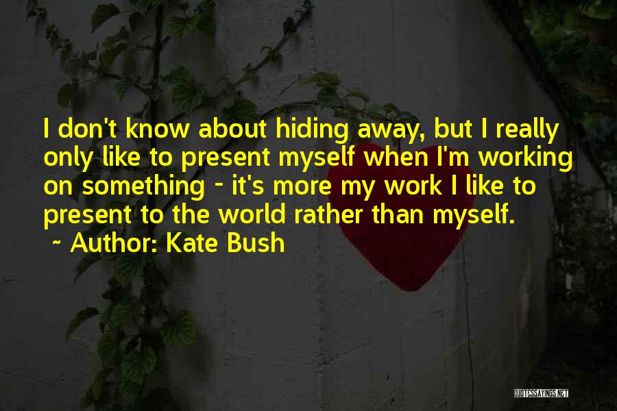 Kate Bush Quotes: I Don't Know About Hiding Away, But I Really Only Like To Present Myself When I'm Working On Something -