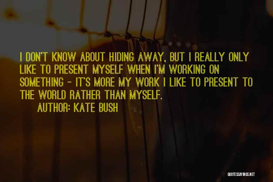 Kate Bush Quotes: I Don't Know About Hiding Away, But I Really Only Like To Present Myself When I'm Working On Something -