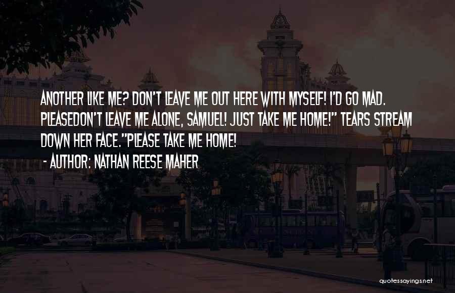 Nathan Reese Maher Quotes: Another Like Me? Don't Leave Me Out Here With Myself! I'd Go Mad. Pleasedon't Leave Me Alone, Samuel! Just Take