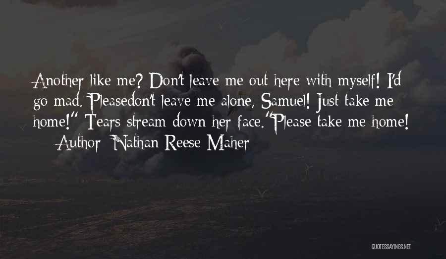 Nathan Reese Maher Quotes: Another Like Me? Don't Leave Me Out Here With Myself! I'd Go Mad. Pleasedon't Leave Me Alone, Samuel! Just Take