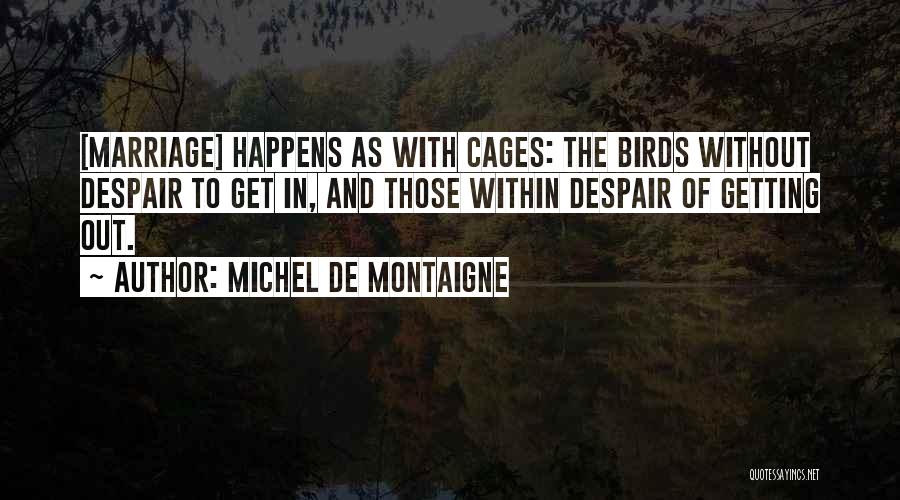 Michel De Montaigne Quotes: [marriage] Happens As With Cages: The Birds Without Despair To Get In, And Those Within Despair Of Getting Out.