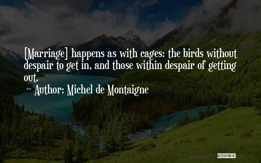 Michel De Montaigne Quotes: [marriage] Happens As With Cages: The Birds Without Despair To Get In, And Those Within Despair Of Getting Out.