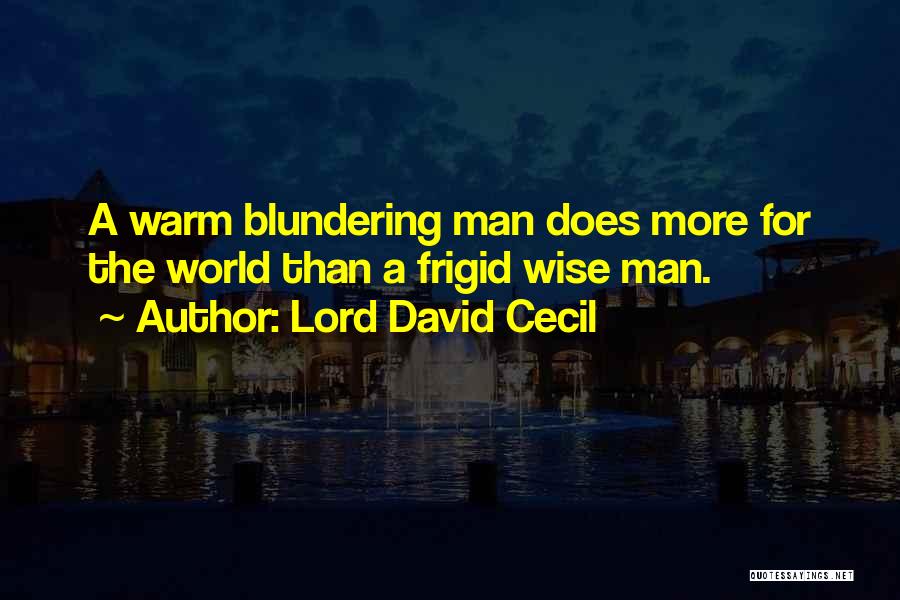 Lord David Cecil Quotes: A Warm Blundering Man Does More For The World Than A Frigid Wise Man.