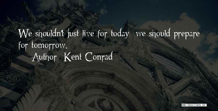 Kent Conrad Quotes: We Shouldn't Just Live For Today; We Should Prepare For Tomorrow.