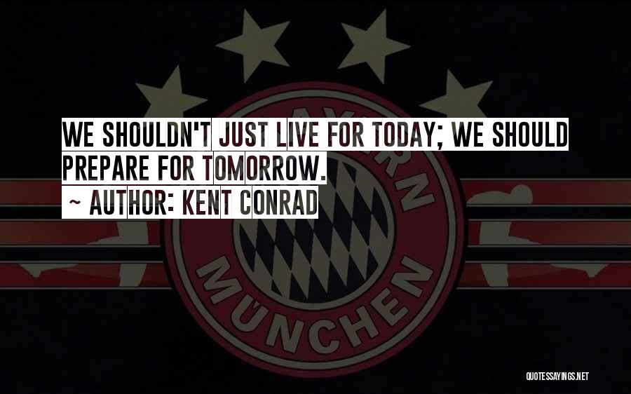 Kent Conrad Quotes: We Shouldn't Just Live For Today; We Should Prepare For Tomorrow.