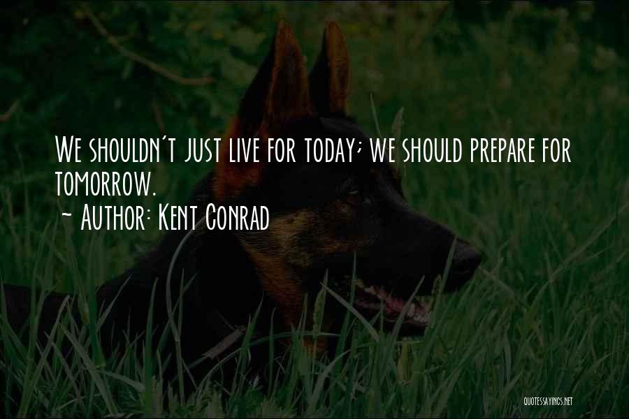 Kent Conrad Quotes: We Shouldn't Just Live For Today; We Should Prepare For Tomorrow.