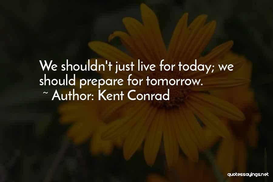 Kent Conrad Quotes: We Shouldn't Just Live For Today; We Should Prepare For Tomorrow.